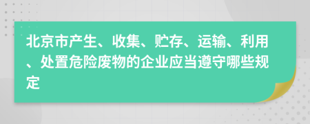 北京市产生、收集、贮存、运输、利用、处置危险废物的企业应当遵守哪些规定