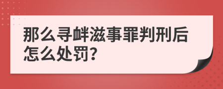 那么寻衅滋事罪判刑后怎么处罚？