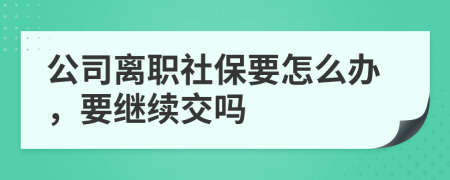 公司离职社保要怎么办，要继续交吗