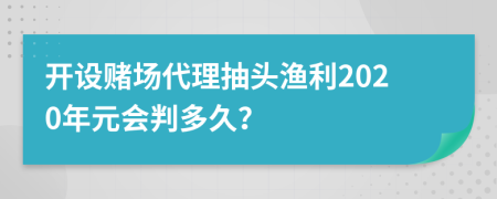 开设赌场代理抽头渔利2020年元会判多久？