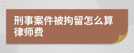 刑事案件被拘留怎么算律师费