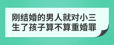 刚结婚的男人就对小三生了孩子算不算重婚罪