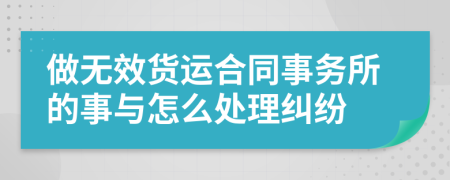 做无效货运合同事务所的事与怎么处理纠纷
