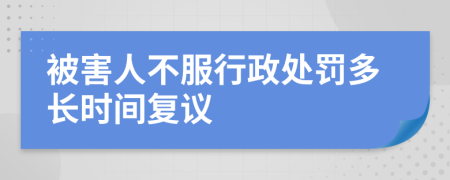 被害人不服行政处罚多长时间复议