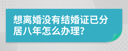 想离婚没有结婚证已分居八年怎么办理？