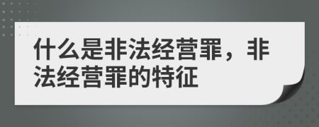 什么是非法经营罪，非法经营罪的特征