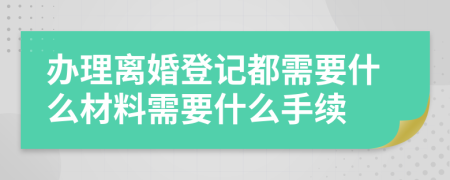 办理离婚登记都需要什么材料需要什么手续