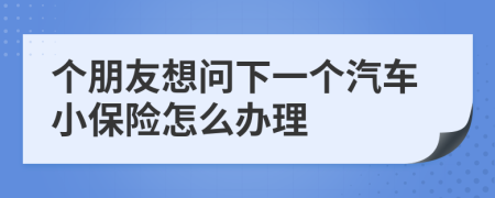 个朋友想问下一个汽车小保险怎么办理