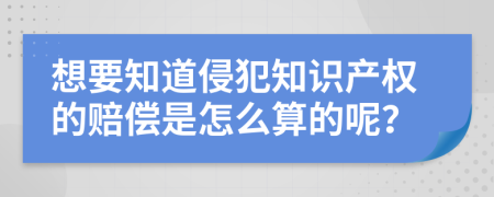 想要知道侵犯知识产权的赔偿是怎么算的呢？