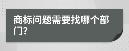 商标问题需要找哪个部门？