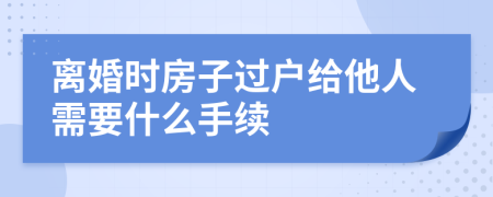 离婚时房子过户给他人需要什么手续