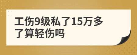 工伤9级私了15万多了算轻伤吗