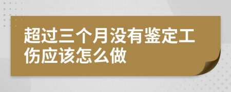 超过三个月没有鉴定工伤应该怎么做
