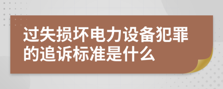 过失损坏电力设备犯罪的追诉标准是什么