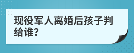 现役军人离婚后孩子判给谁？