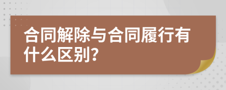 合同解除与合同履行有什么区别？