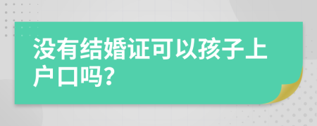 没有结婚证可以孩子上户口吗？