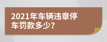 2021年车辆违章停车罚款多少？