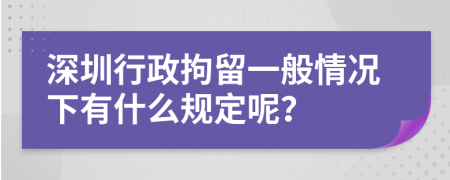 深圳行政拘留一般情况下有什么规定呢？