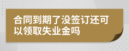 合同到期了没签订还可以领取失业金吗