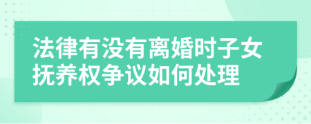 法律有没有离婚时子女抚养权争议如何处理