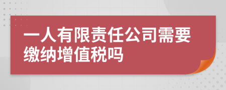 一人有限责任公司需要缴纳增值税吗