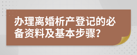 办理离婚析产登记的必备资料及基本步骤？