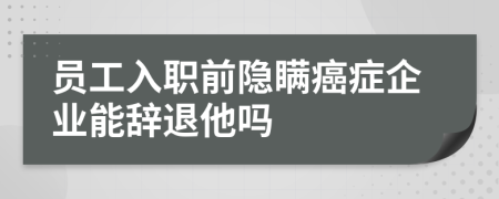 员工入职前隐瞒癌症企业能辞退他吗