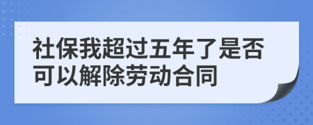 社保我超过五年了是否可以解除劳动合同