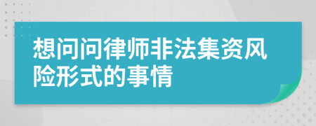 想问问律师非法集资风险形式的事情
