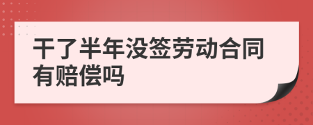 干了半年没签劳动合同有赔偿吗