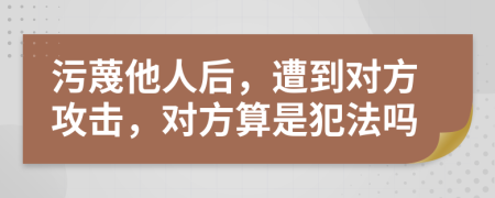 污蔑他人后，遭到对方攻击，对方算是犯法吗