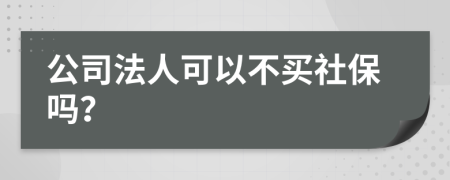 公司法人可以不买社保吗？