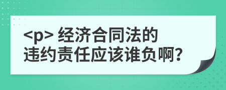 <p> 经济合同法的违约责任应该谁负啊？