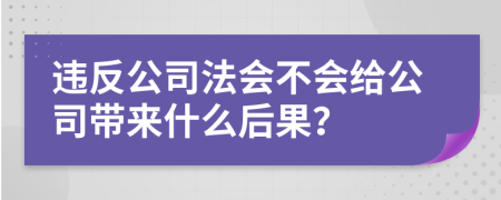 违反公司法会不会给公司带来什么后果？