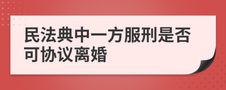 民法典中一方服刑是否可协议离婚