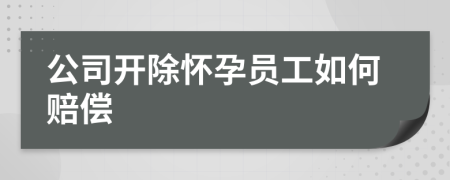 公司开除怀孕员工如何赔偿