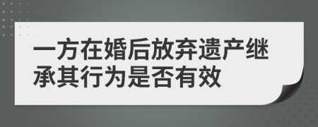 一方在婚后放弃遗产继承其行为是否有效