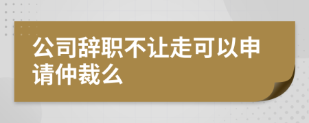 公司辞职不让走可以申请仲裁么