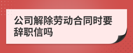 公司解除劳动合同时要辞职信吗