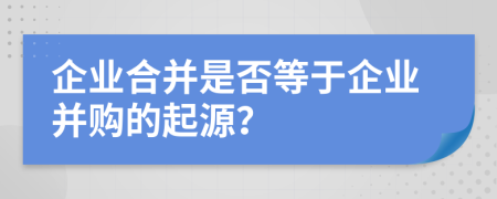企业合并是否等于企业并购的起源？