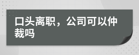 口头离职，公司可以仲裁吗