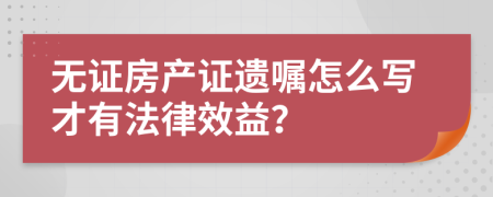 无证房产证遗嘱怎么写才有法律效益？