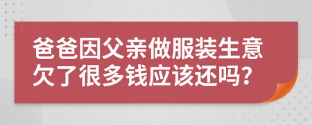 爸爸因父亲做服装生意欠了很多钱应该还吗？