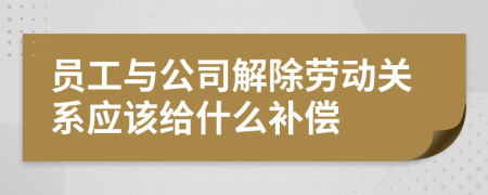 员工与公司解除劳动关系应该给什么补偿