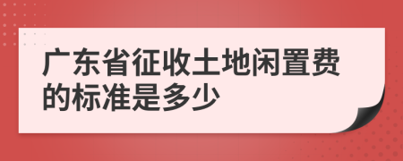 广东省征收土地闲置费的标准是多少