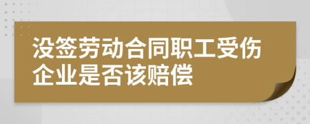 没签劳动合同职工受伤企业是否该赔偿