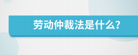 劳动仲裁法是什么？