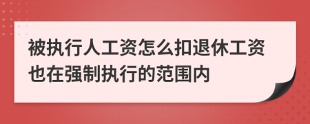 被执行人工资怎么扣退休工资也在强制执行的范围内