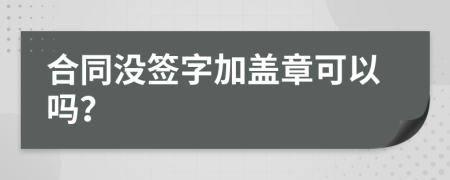 合同没签字加盖章可以吗？